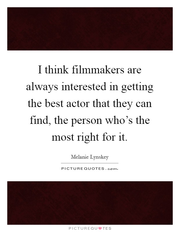 I think filmmakers are always interested in getting the best actor that they can find, the person who's the most right for it. Picture Quote #1