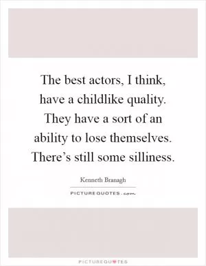 The best actors, I think, have a childlike quality. They have a sort of an ability to lose themselves. There’s still some silliness Picture Quote #1