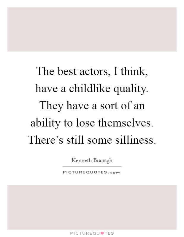 The best actors, I think, have a childlike quality. They have a sort of an ability to lose themselves. There's still some silliness. Picture Quote #1