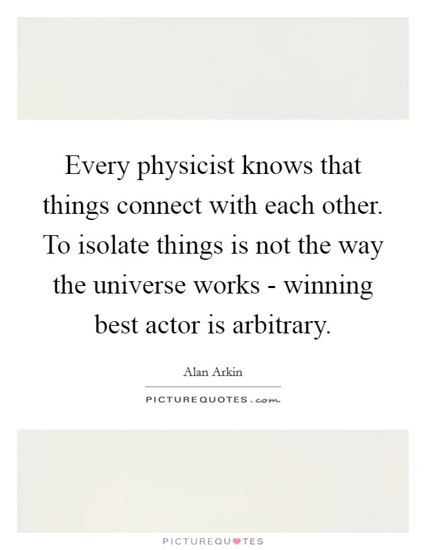 Every physicist knows that things connect with each other. To isolate things is not the way the universe works - winning best actor is arbitrary. Picture Quote #1