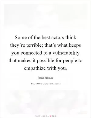 Some of the best actors think they’re terrible; that’s what keeps you connected to a vulnerability that makes it possible for people to empathize with you Picture Quote #1