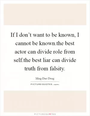 If I don’t want to be known, I cannot be known.the best actor can divide role from self.the best liar can divide truth from falsity Picture Quote #1