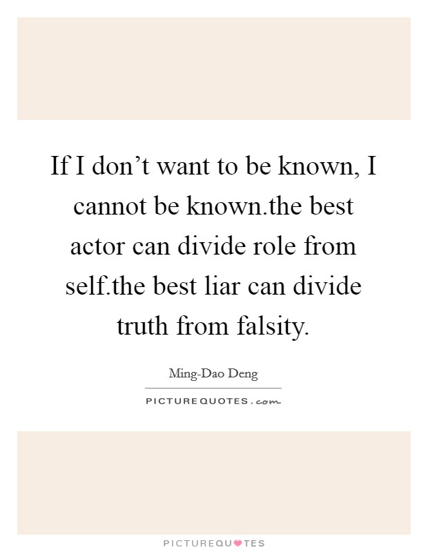 If I don't want to be known, I cannot be known.the best actor can divide role from self.the best liar can divide truth from falsity. Picture Quote #1