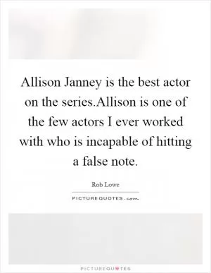 Allison Janney is the best actor on the series.Allison is one of the few actors I ever worked with who is incapable of hitting a false note Picture Quote #1