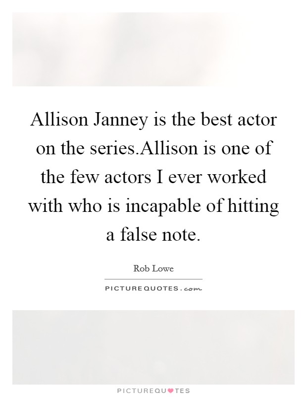 Allison Janney is the best actor on the series.Allison is one of the few actors I ever worked with who is incapable of hitting a false note. Picture Quote #1