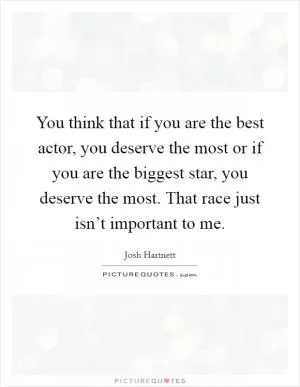 You think that if you are the best actor, you deserve the most or if you are the biggest star, you deserve the most. That race just isn’t important to me Picture Quote #1