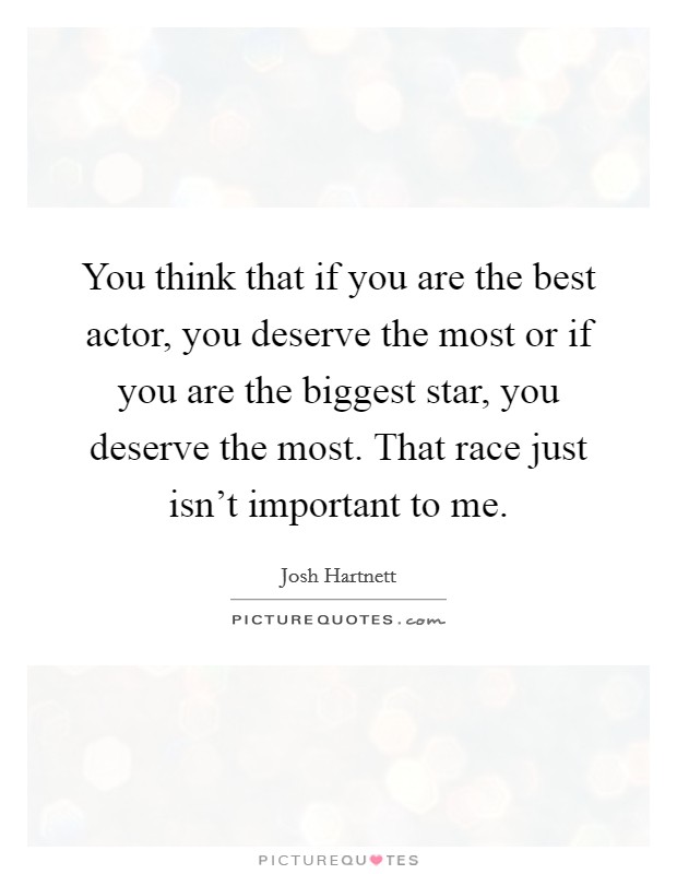 You think that if you are the best actor, you deserve the most or if you are the biggest star, you deserve the most. That race just isn't important to me. Picture Quote #1