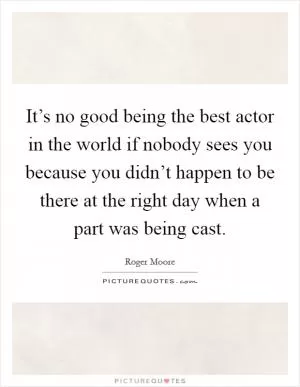 It’s no good being the best actor in the world if nobody sees you because you didn’t happen to be there at the right day when a part was being cast Picture Quote #1