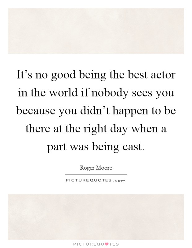 It's no good being the best actor in the world if nobody sees you because you didn't happen to be there at the right day when a part was being cast. Picture Quote #1