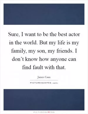 Sure, I want to be the best actor in the world. But my life is my family, my son, my friends. I don’t know how anyone can find fault with that Picture Quote #1