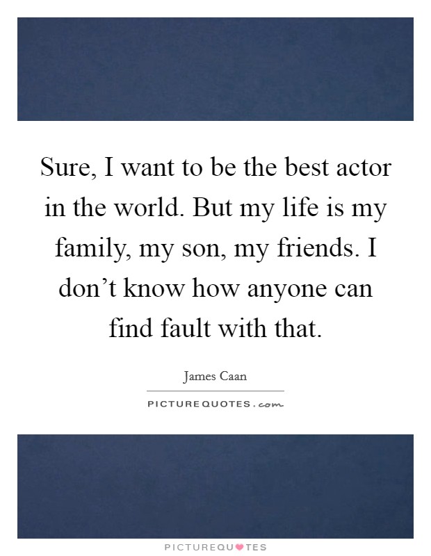 Sure, I want to be the best actor in the world. But my life is my family, my son, my friends. I don't know how anyone can find fault with that. Picture Quote #1