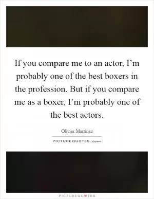 If you compare me to an actor, I’m probably one of the best boxers in the profession. But if you compare me as a boxer, I’m probably one of the best actors Picture Quote #1