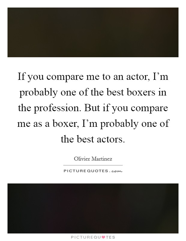 If you compare me to an actor, I'm probably one of the best boxers in the profession. But if you compare me as a boxer, I'm probably one of the best actors. Picture Quote #1