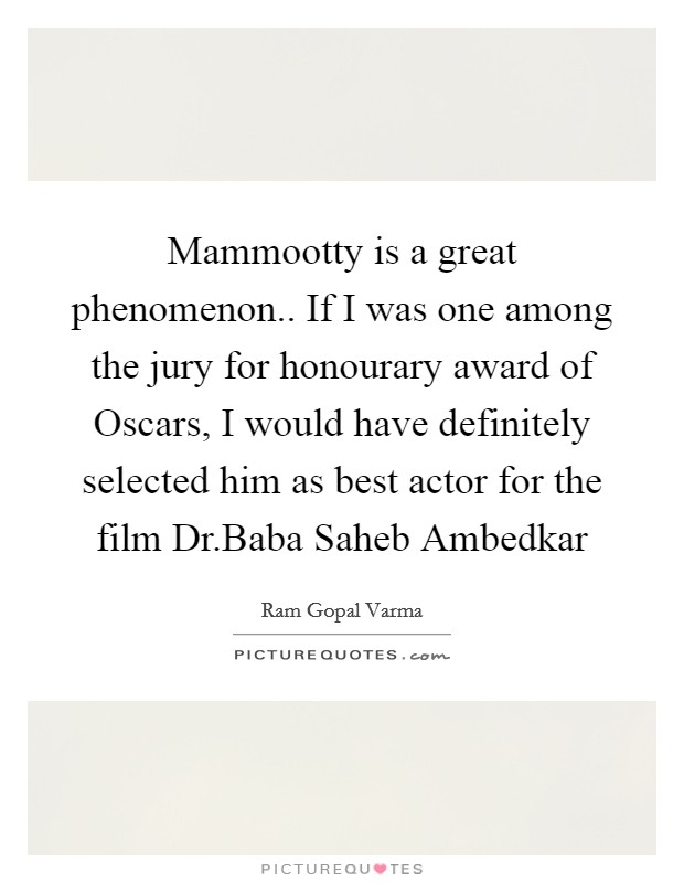Mammootty is a great phenomenon.. If I was one among the jury for honourary award of Oscars, I would have definitely selected him as best actor for the film Dr.Baba Saheb Ambedkar Picture Quote #1