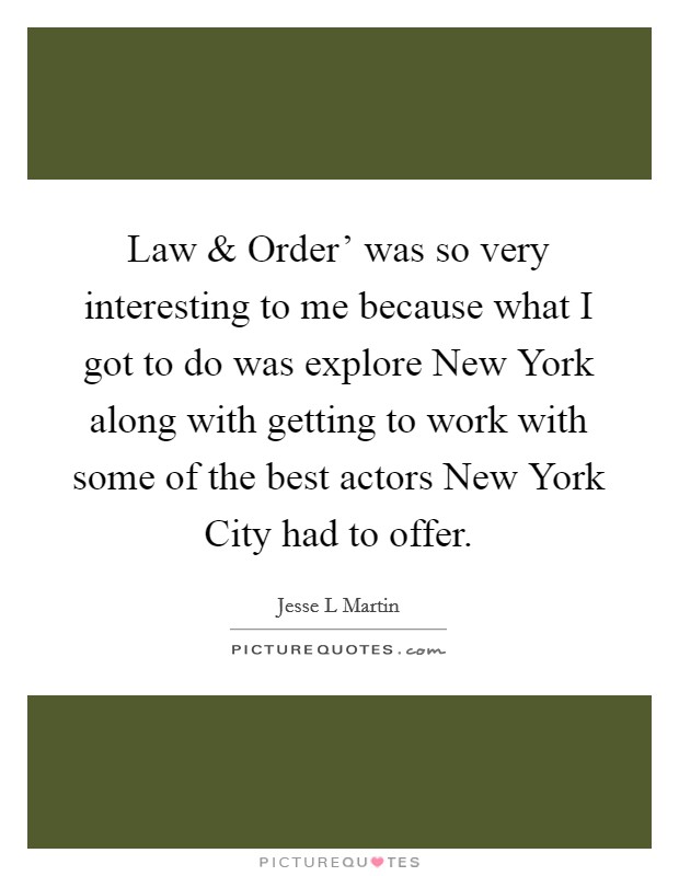 Law and Order' was so very interesting to me because what I got to do was explore New York along with getting to work with some of the best actors New York City had to offer. Picture Quote #1