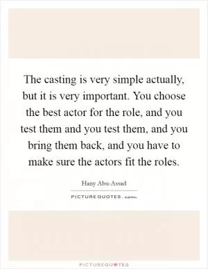 The casting is very simple actually, but it is very important. You choose the best actor for the role, and you test them and you test them, and you bring them back, and you have to make sure the actors fit the roles Picture Quote #1
