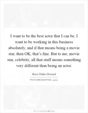 I want to be the best actor that I can be; I want to be working in this business absolutely, and if that means being a movie star, then OK, that’s fine. But to me, movie star, celebrity, all that stuff means something very different than being an actor Picture Quote #1
