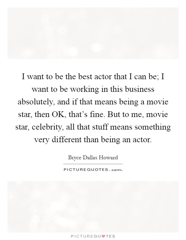 I want to be the best actor that I can be; I want to be working in this business absolutely, and if that means being a movie star, then OK, that's fine. But to me, movie star, celebrity, all that stuff means something very different than being an actor. Picture Quote #1
