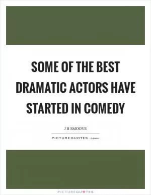 Some of the best dramatic actors have started in comedy Picture Quote #1