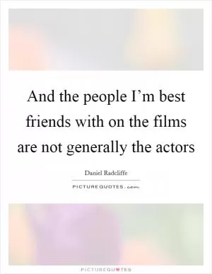 And the people I’m best friends with on the films are not generally the actors Picture Quote #1