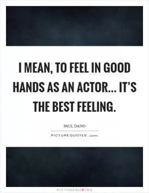 I mean, to feel in good hands as an actor... it’s the best feeling Picture Quote #1