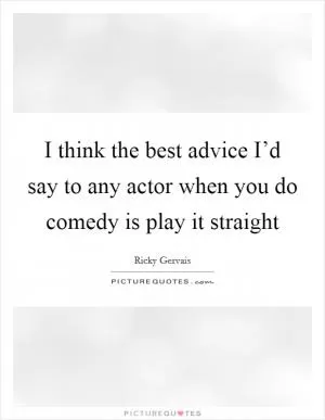 I think the best advice I’d say to any actor when you do comedy is play it straight Picture Quote #1