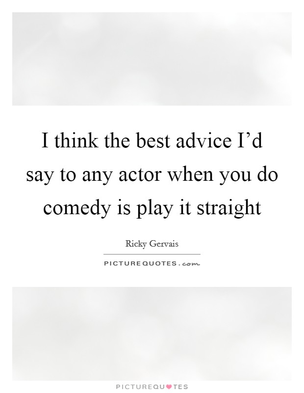 I think the best advice I'd say to any actor when you do comedy is play it straight Picture Quote #1