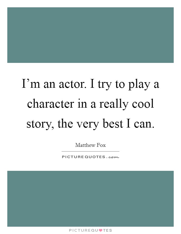 I'm an actor. I try to play a character in a really cool story, the very best I can. Picture Quote #1