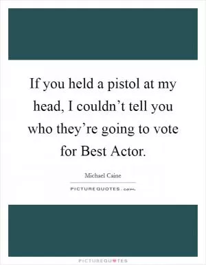 If you held a pistol at my head, I couldn’t tell you who they’re going to vote for Best Actor Picture Quote #1