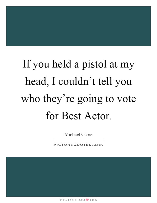 If you held a pistol at my head, I couldn't tell you who they're going to vote for Best Actor. Picture Quote #1