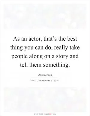 As an actor, that’s the best thing you can do, really take people along on a story and tell them something Picture Quote #1