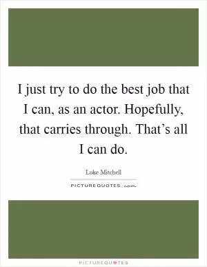 I just try to do the best job that I can, as an actor. Hopefully, that carries through. That’s all I can do Picture Quote #1