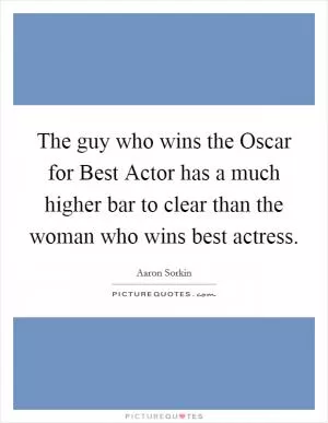 The guy who wins the Oscar for Best Actor has a much higher bar to clear than the woman who wins best actress Picture Quote #1