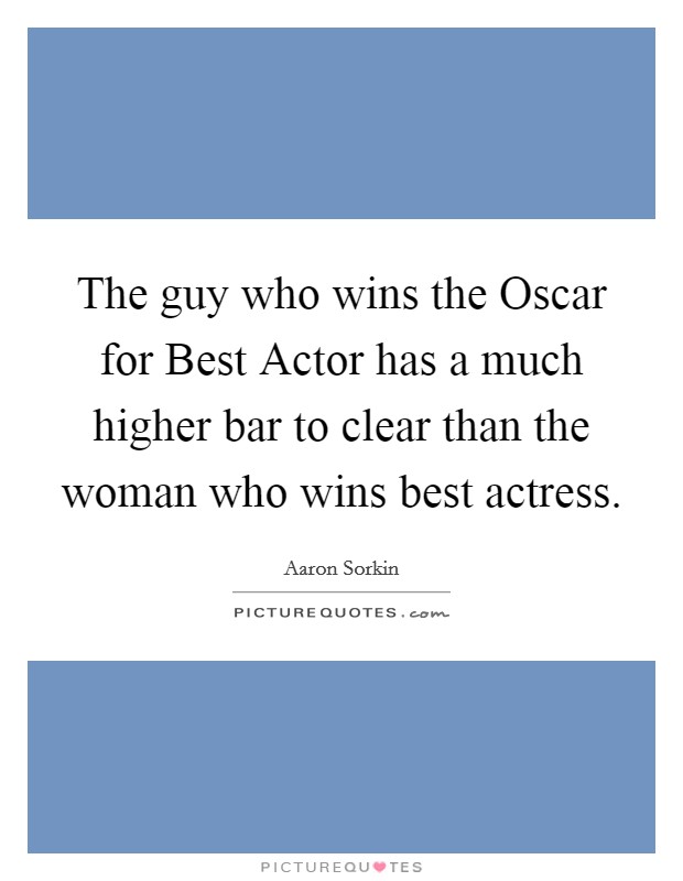 The guy who wins the Oscar for Best Actor has a much higher bar to clear than the woman who wins best actress. Picture Quote #1
