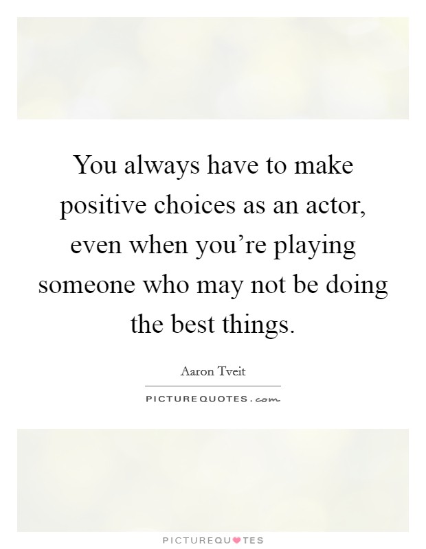 You always have to make positive choices as an actor, even when you're playing someone who may not be doing the best things. Picture Quote #1