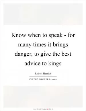 Know when to speak - for many times it brings danger, to give the best advice to kings Picture Quote #1