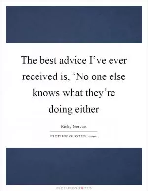 The best advice I’ve ever received is, ‘No one else knows what they’re doing either Picture Quote #1