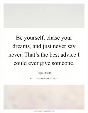 Be yourself, chase your dreams, and just never say never. That’s the best advice I could ever give someone Picture Quote #1
