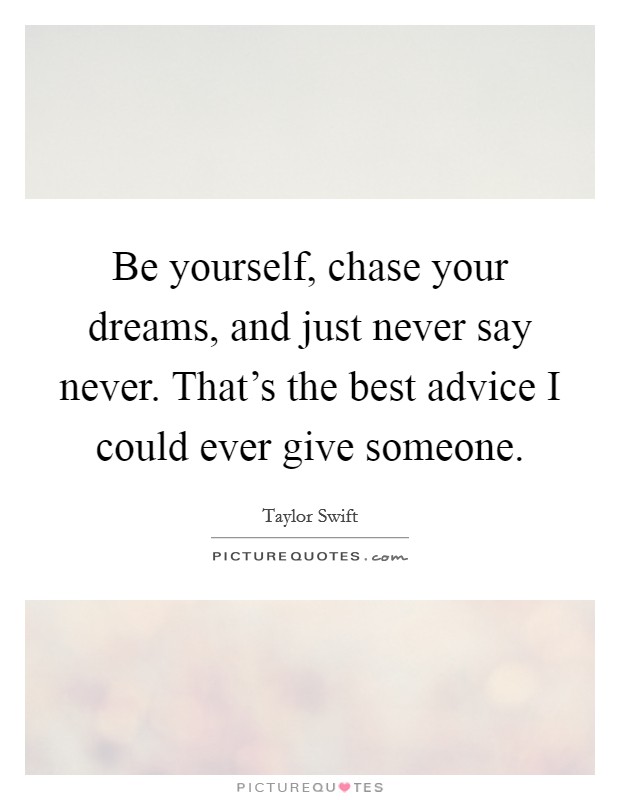 Be yourself, chase your dreams, and just never say never. That's the best advice I could ever give someone. Picture Quote #1
