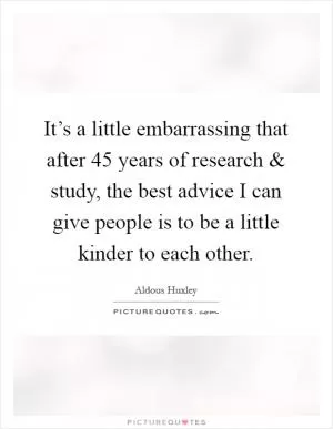 It’s a little embarrassing that after 45 years of research and study, the best advice I can give people is to be a little kinder to each other Picture Quote #1