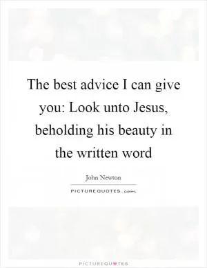 The best advice I can give you: Look unto Jesus, beholding his beauty in the written word Picture Quote #1