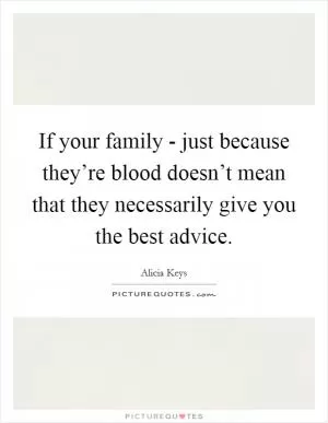 If your family - just because they’re blood doesn’t mean that they necessarily give you the best advice Picture Quote #1