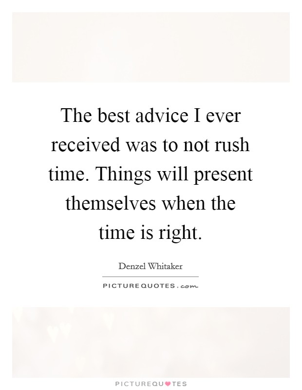 The best advice I ever received was to not rush time. Things will present themselves when the time is right. Picture Quote #1