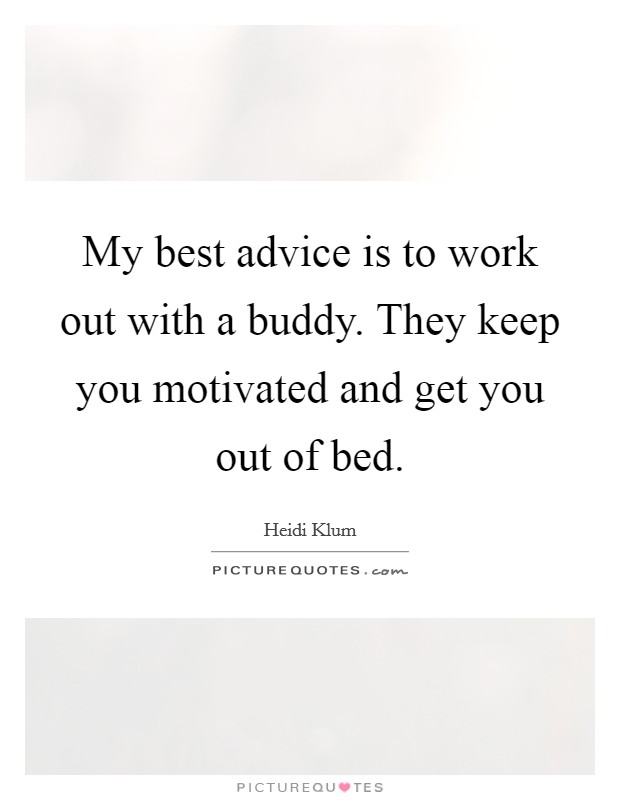 My best advice is to work out with a buddy. They keep you motivated and get you out of bed. Picture Quote #1