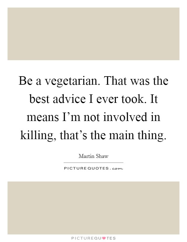 Be a vegetarian. That was the best advice I ever took. It means I'm not involved in killing, that's the main thing. Picture Quote #1