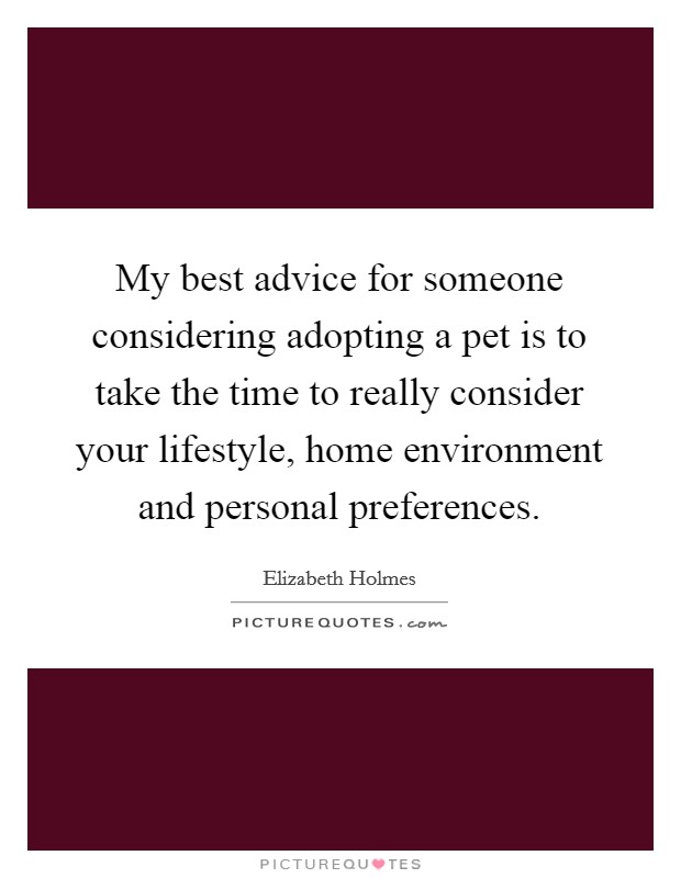 My best advice for someone considering adopting a pet is to take the time to really consider your lifestyle, home environment and personal preferences. Picture Quote #1