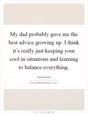 My dad probably gave me the best advice growing up. I think it’s really just keeping your cool in situations and learning to balance everything Picture Quote #1