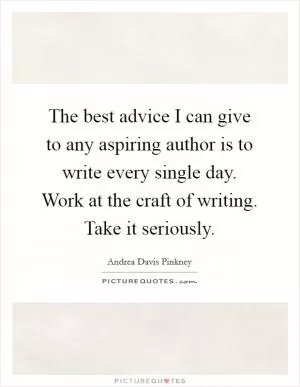 The best advice I can give to any aspiring author is to write every single day. Work at the craft of writing. Take it seriously Picture Quote #1