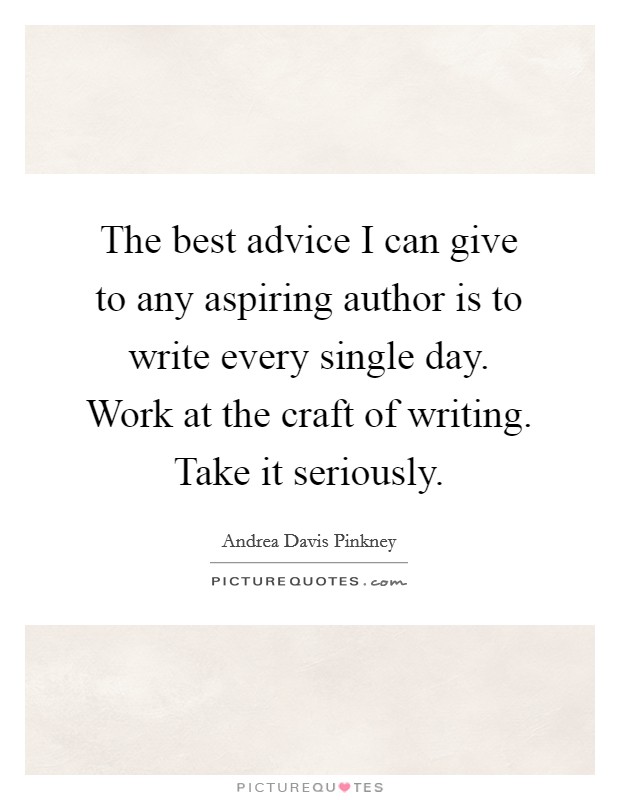 The best advice I can give to any aspiring author is to write every single day. Work at the craft of writing. Take it seriously. Picture Quote #1