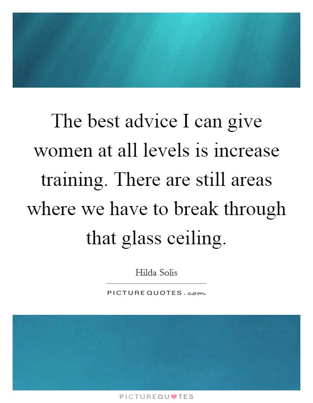 The best advice I can give women at all levels is increase training. There are still areas where we have to break through that glass ceiling. Picture Quote #1